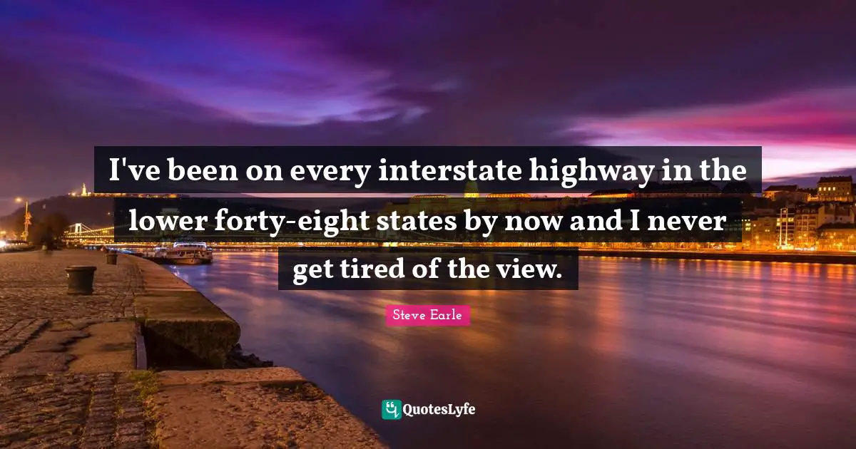 I've been on every interstate highway in the lower forty-eight states by now and I never get tired of the view.