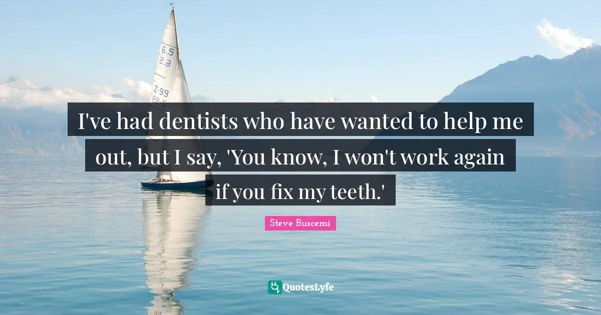 I've had dentists who have wanted to help me out, but I say, 'You know, I won't work again if you fix my teeth.'