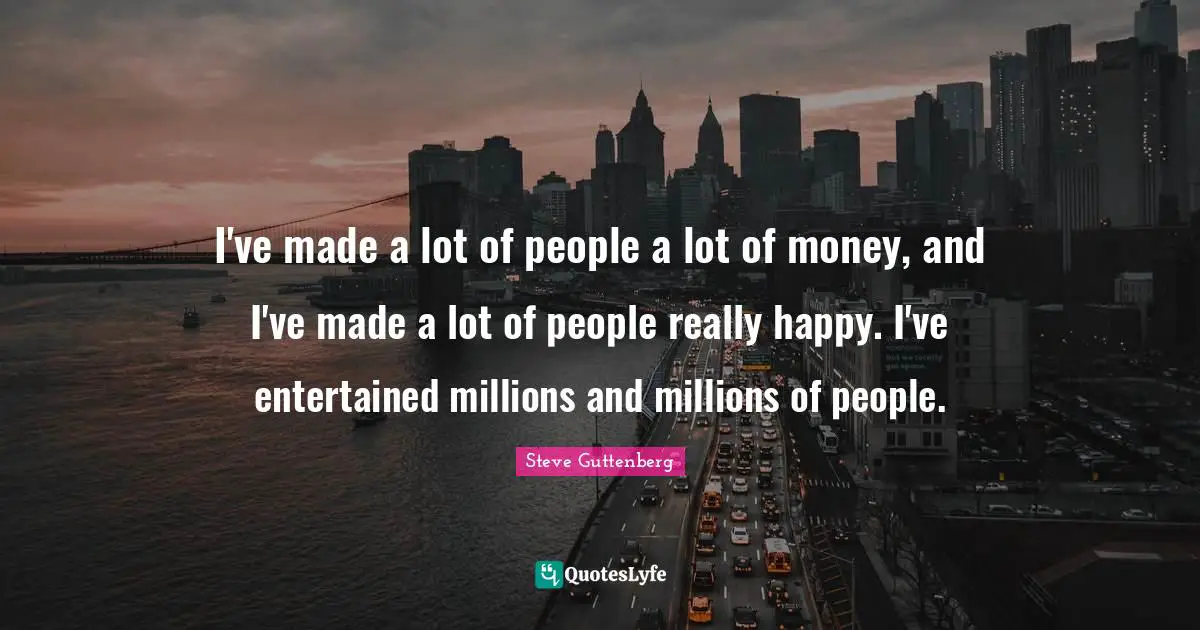 I've made a lot of people a lot of money, and I've made a lot of people really happy. I've entertained millions and millions of people.