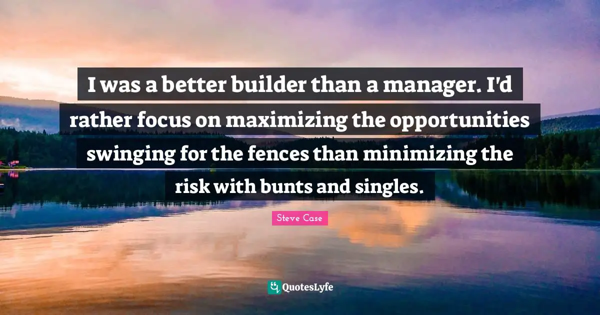 Steve Case Quotes: "I was a better builder than a manager. I'd rather focus on maximizing the opportunities swinging for the fences than minimizing the risk with bunts and singles."