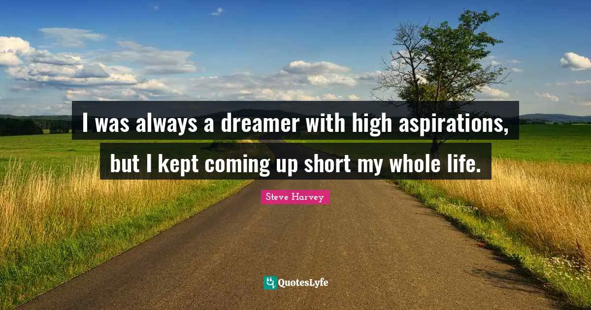 I was always a dreamer with high aspirations, but I kept coming up short my whole life.