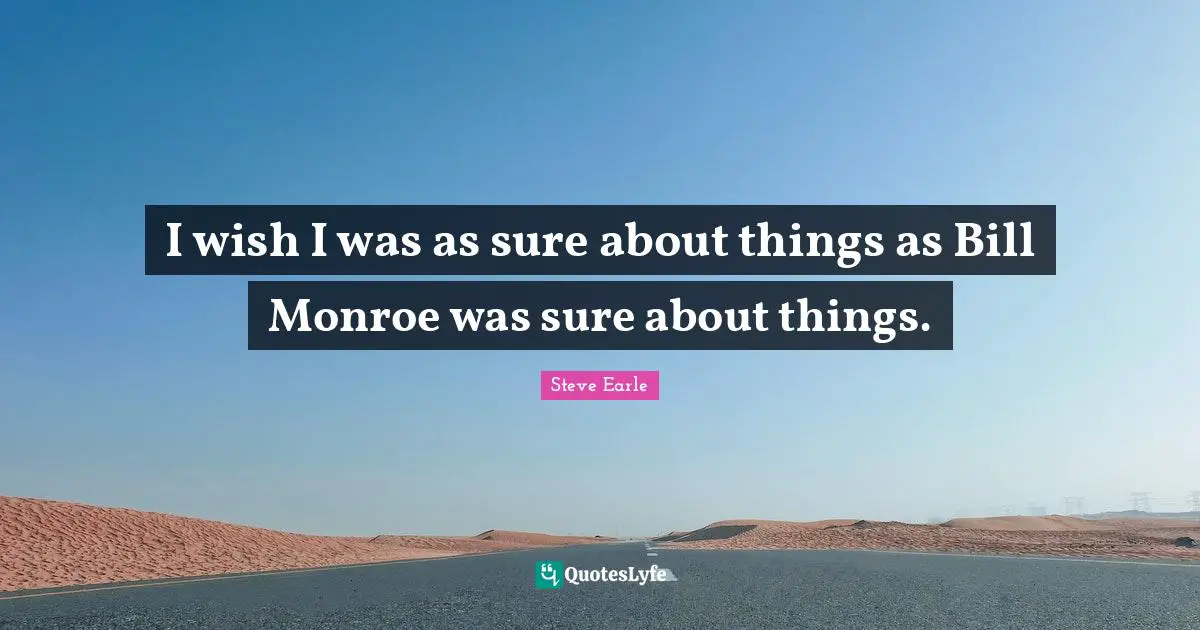 I wish I was as sure about things as Bill Monroe was sure about things.