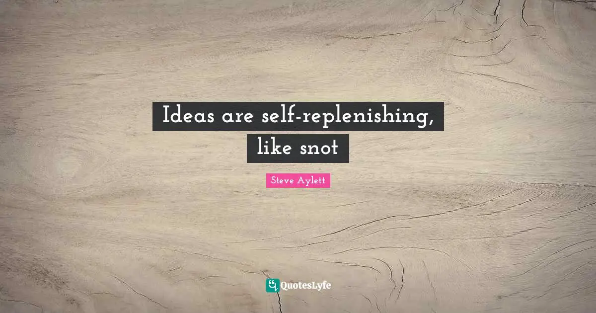 Ideas are self-replenishing, like snot