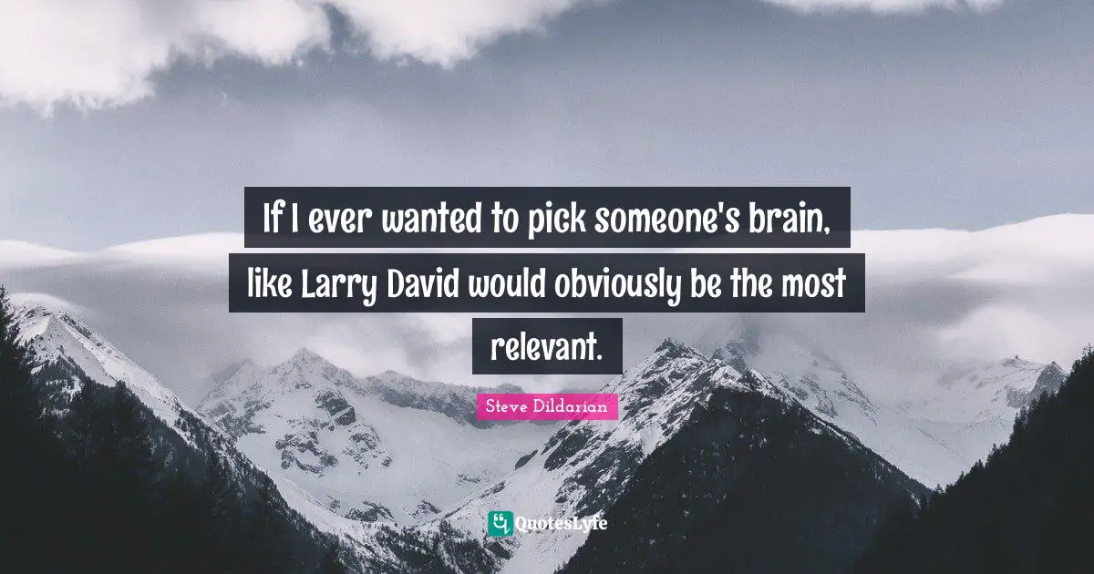 If I ever wanted to pick someone's brain, like Larry David would obviously be the most relevant.