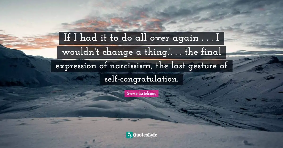 If I had it to do all over again . . . I wouldn't change a thing.'. . . the final expression of narcissism, the last gesture of self-congratulation.