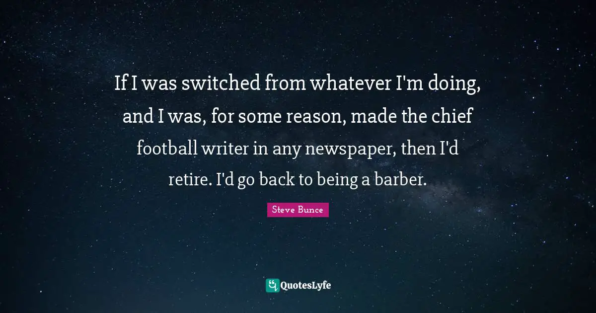 If I was switched from whatever I'm doing, and I was, for some reason, made the chief football writer in any newspaper, then I'd retire. I'd go back to being a barber.