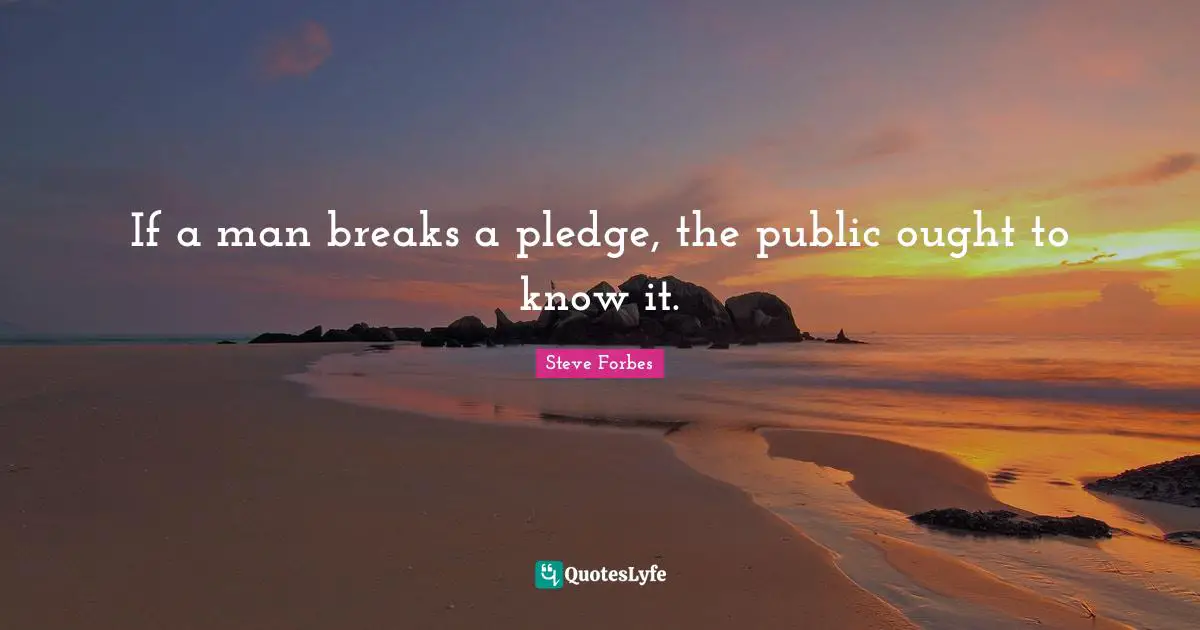 If a man breaks a pledge, the public ought to know it.