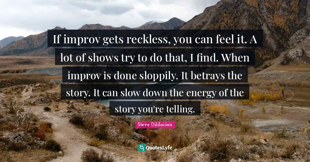 If improv gets reckless, you can feel it. A lot of shows try to do that, I find. When improv is done sloppily. It betrays the story. It can slow down the energy of the story you're telling.