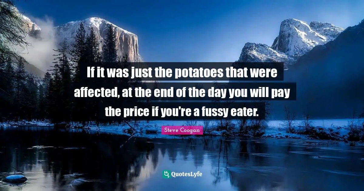 If it was just the potatoes that were affected, at the end of the day you will pay the price if you're a fussy eater.