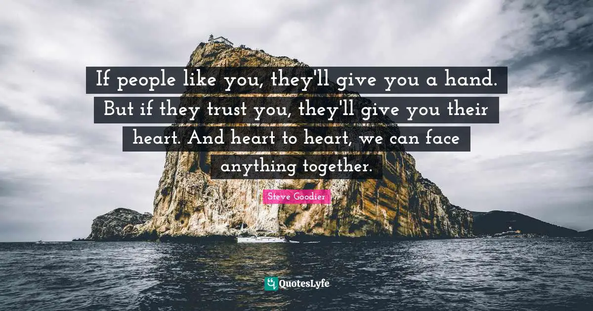 Steve Goodier Quotes: "If people like you, they'll give you a hand. But if they trust you, they'll give you their heart. And heart to heart, we can face anything together."