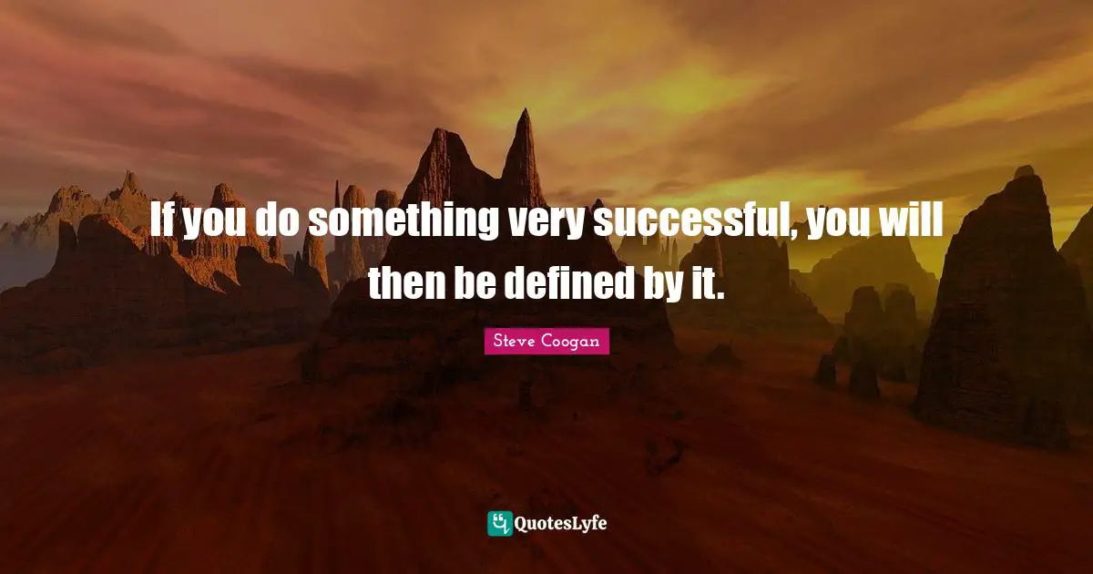 If you do something very successful, you will then be defined by it.
