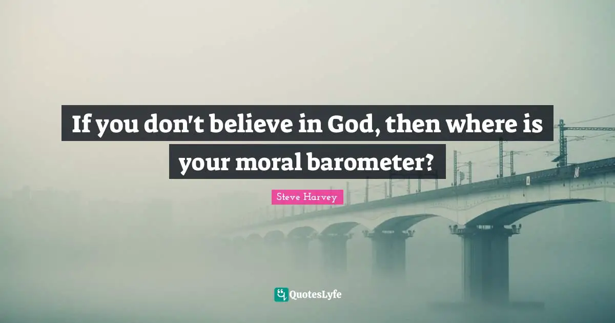 If you don't believe in God, then where is your moral barometer?