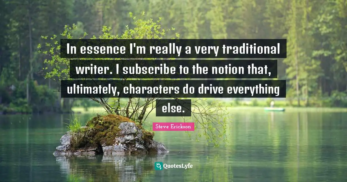 In essence I'm really a very traditional writer. I subscribe to the notion that, ultimately, characters do drive everything else.