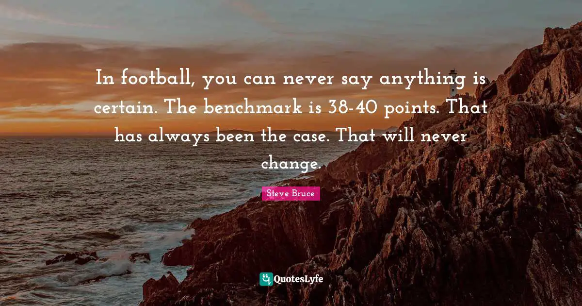 In football, you can never say anything is certain. The benchmark is 38-40 points. That has always been the case. That will never change.