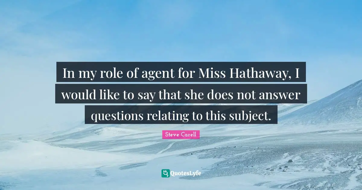 In my role of agent for Miss Hathaway, I would like to say that she does not answer questions relating to this subject.
