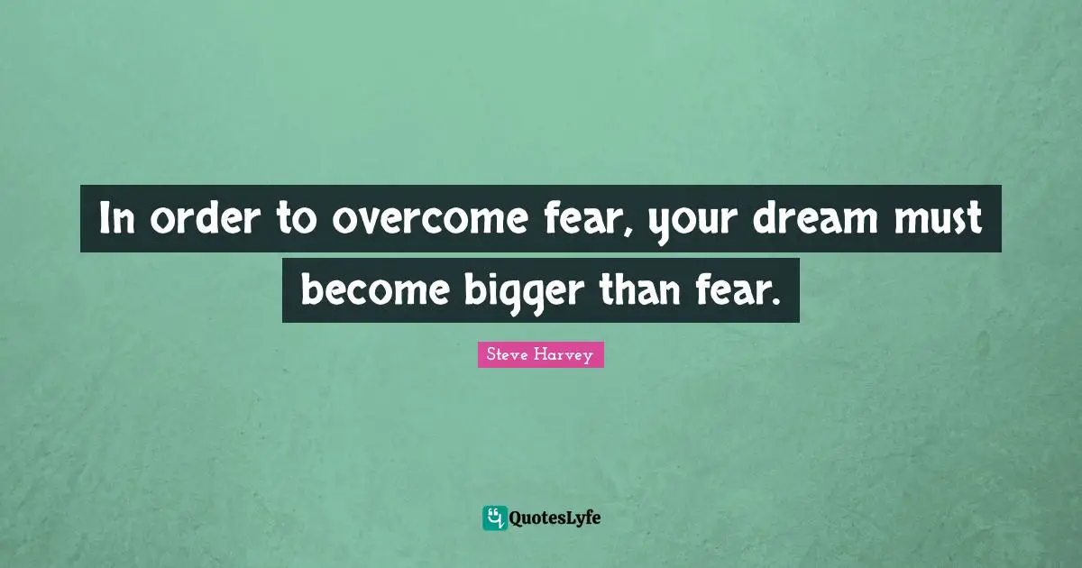 Steve Harvey Quotes: "In order to overcome fear, your dream must become bigger than fear."