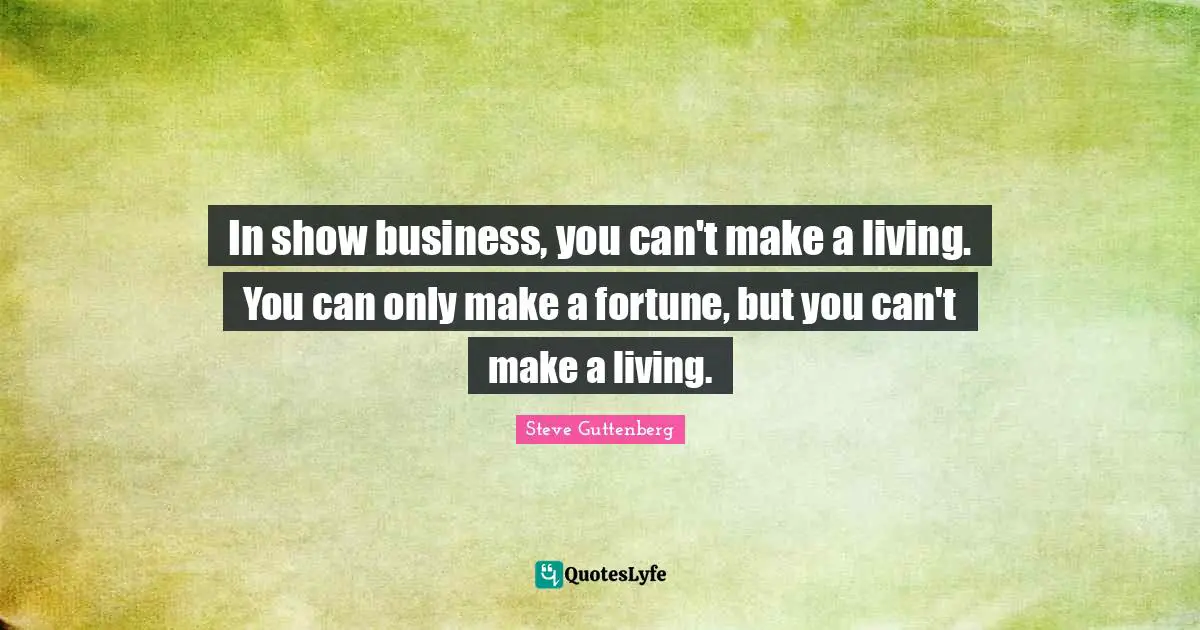 In show business, you can't make a living. You can only make a fortune, but you can't make a living.
