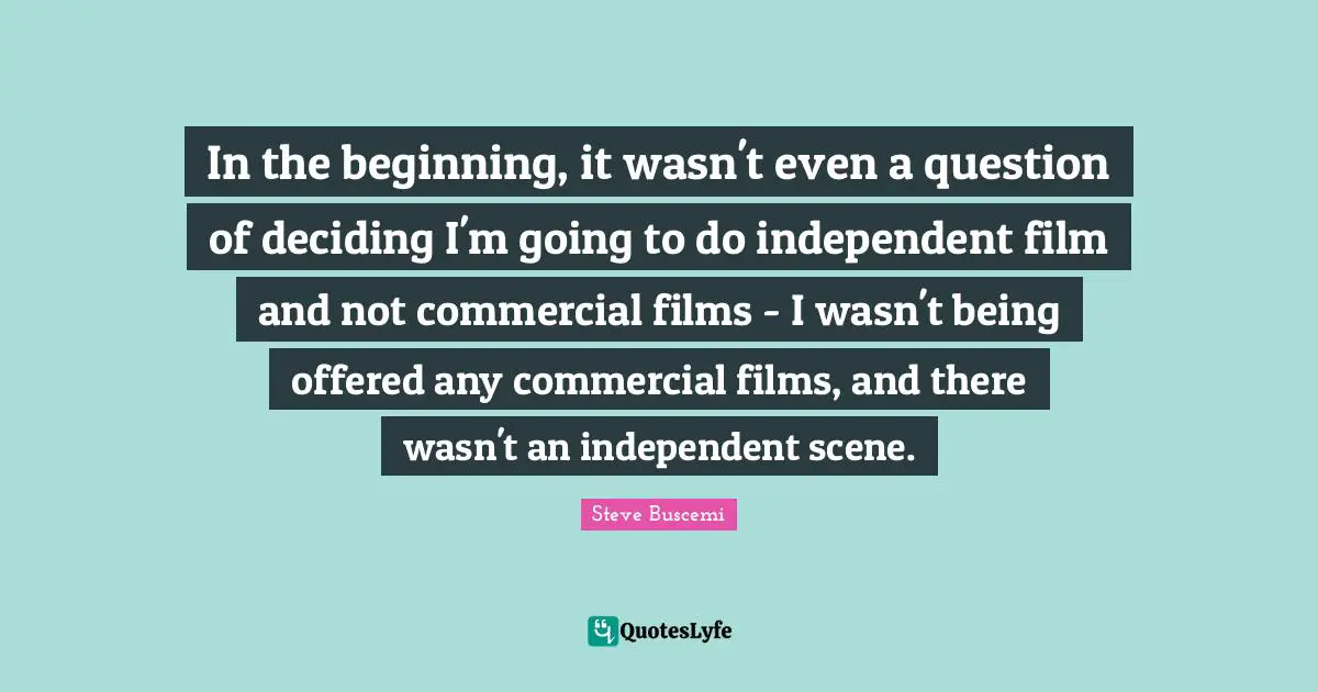In the beginning, it wasn't even a question of deciding I'm going to do independent film and not commercial films - I wasn't being offered any commercial films, and there wasn't an independent scene.