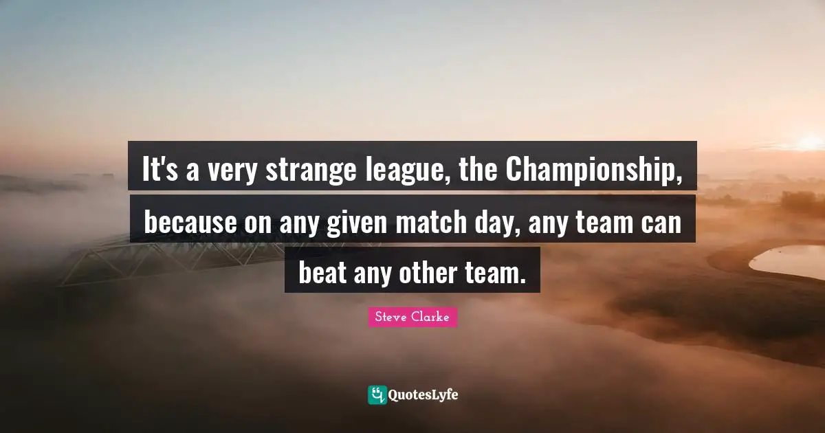 It's a very strange league, the Championship, because on any given match day, any team can beat any other team.