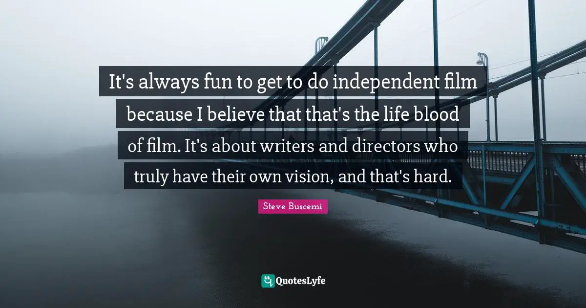 It's always fun to get to do independent film because I believe that that's the life blood of film. It's about writers and directors who truly have their own vision, and that's hard.