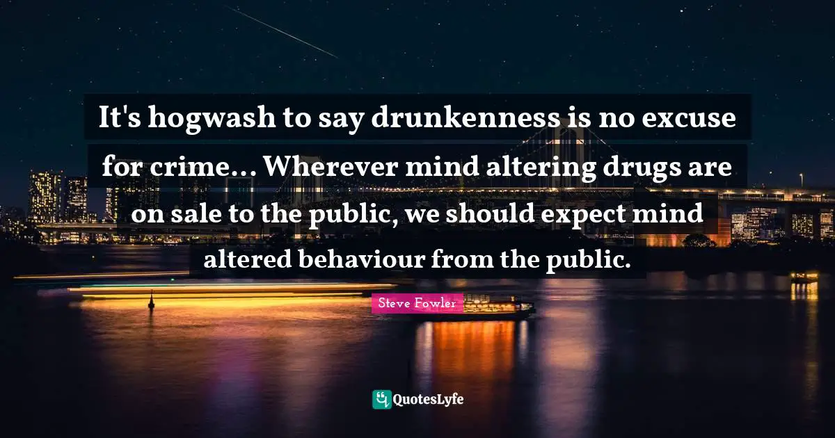 It's hogwash to say drunkenness is no excuse for crime... Wherever mind altering drugs are on sale to the public, we should expect mind altered behaviour from the public.