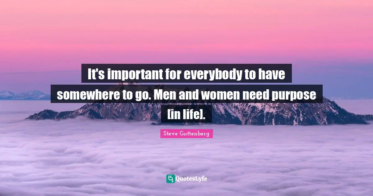 It's important for everybody to have somewhere to go. Men and women need purpose [in life].