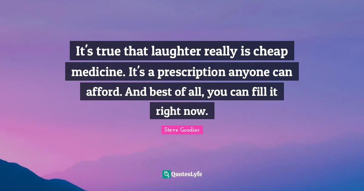 Steve Goodier Quotes: "It's true that laughter really is cheap medicine. It's a prescription anyone can afford. And best of all, you can fill it right now."
