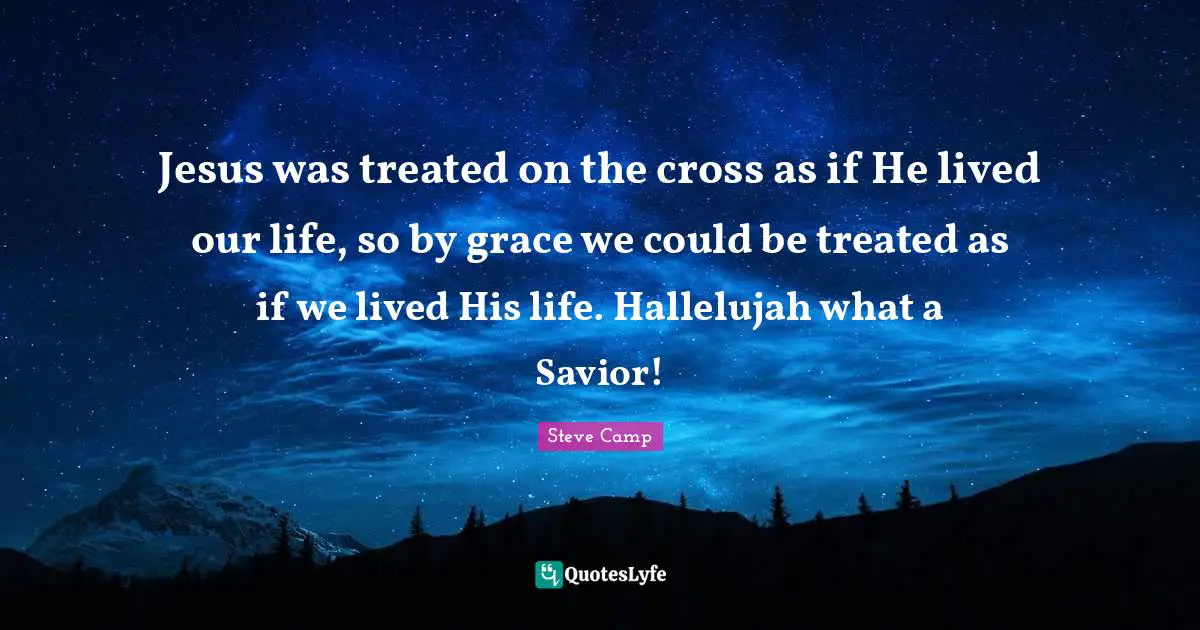 Jesus was treated on the cross as if He lived our life, so by grace we could be treated as if we lived His life. Hallelujah what a Savior!