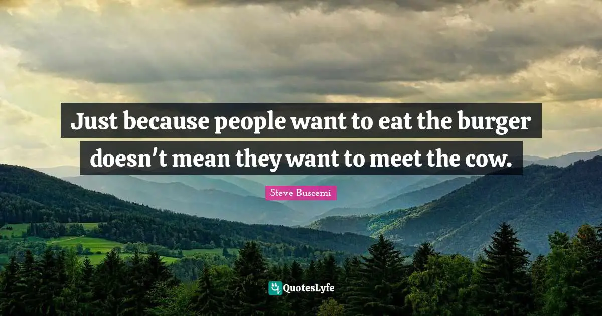 Just because people want to eat the burger doesn't mean they want to meet the cow.