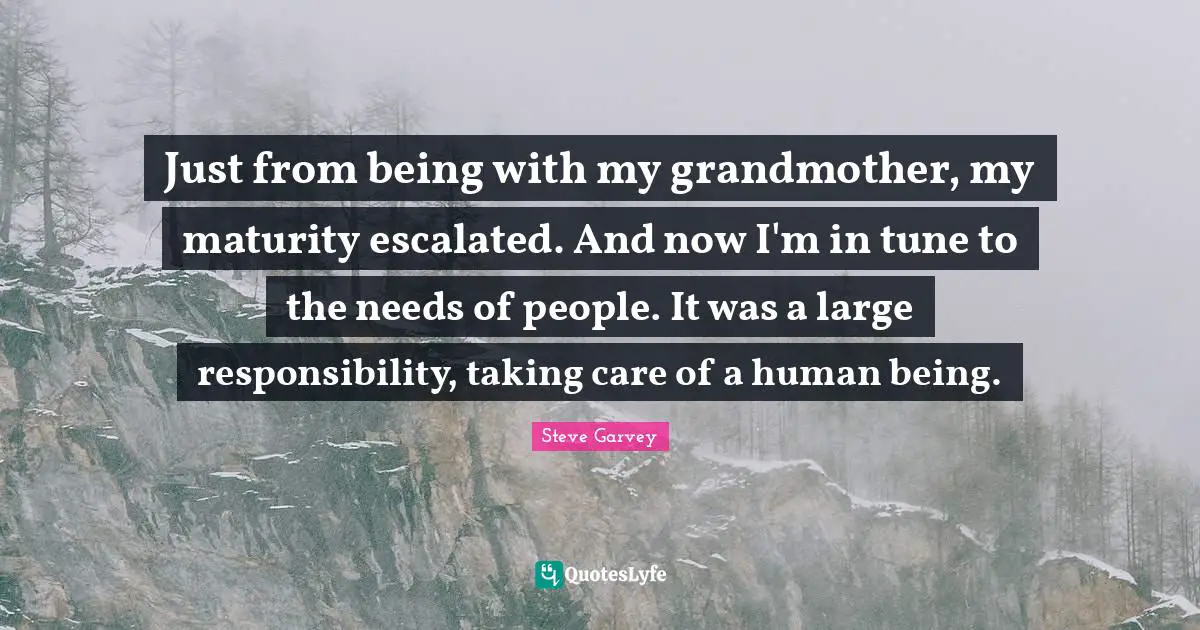 Just from being with my grandmother, my maturity escalated. And now I'm in tune to the needs of people. It was a large responsibility, taking care of a human being.
