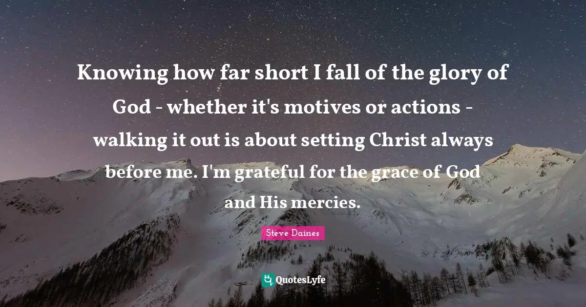 Knowing how far short I fall of the glory of God - whether it's motives or actions - walking it out is about setting Christ always before me. I'm grateful for the grace of God and His mercies.