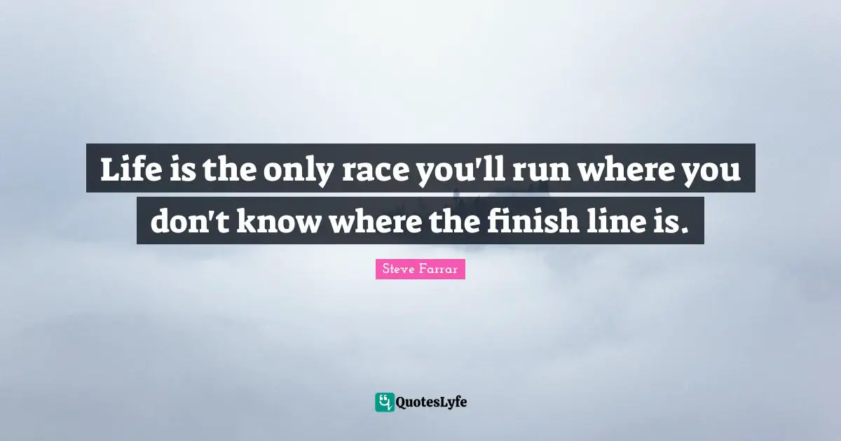 Finish Quotes: "Life is the only race you'll run where you don't know where the finish line is."