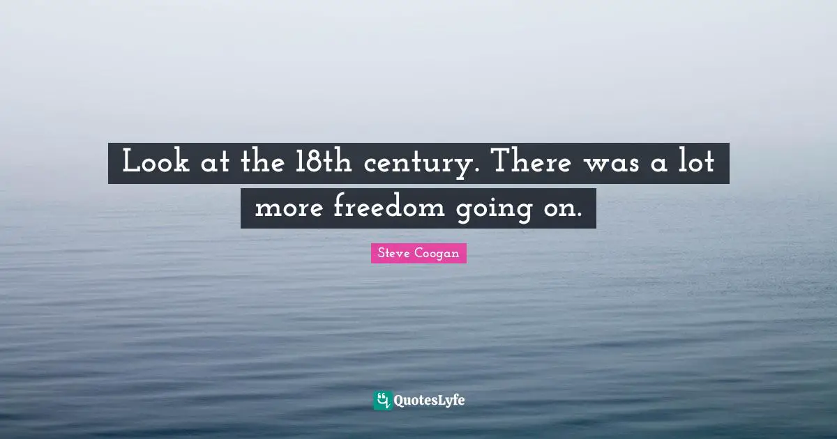 Look at the 18th century. There was a lot more freedom going on.