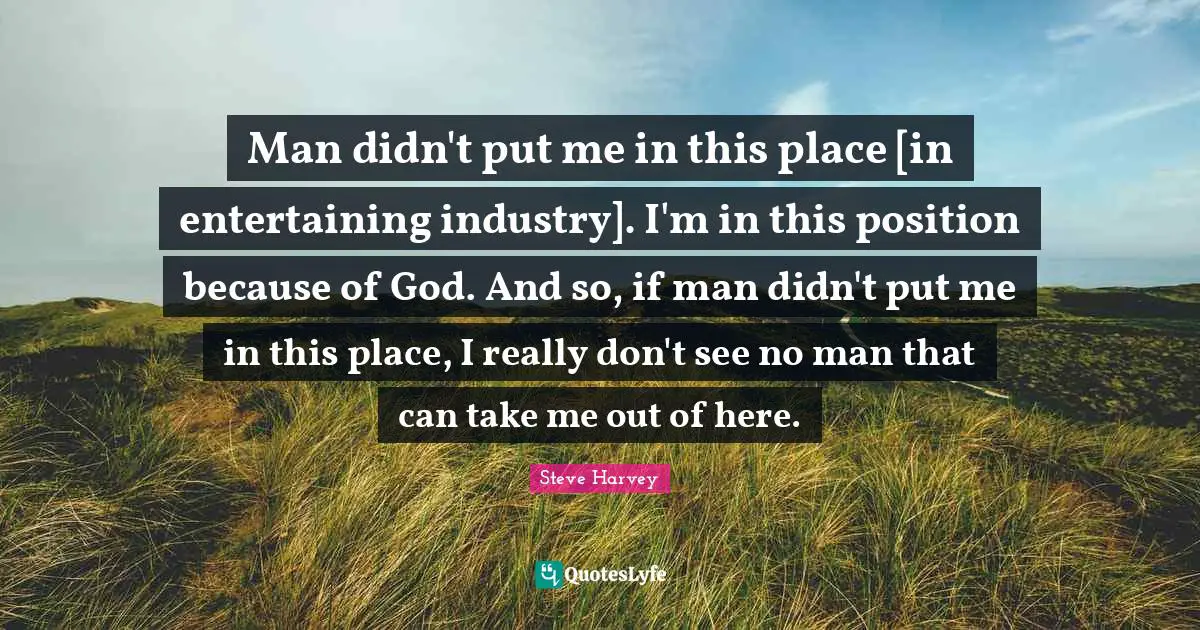 Man didn't put me in this place [in entertaining industry]. I'm in this position because of God. And so, if man didn't put me in this place, I really don't see no man that can take me out of here.