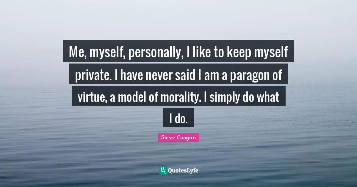 Me, myself, personally, I like to keep myself private. I have never said I am a paragon of virtue, a model of morality. I simply do what I do.