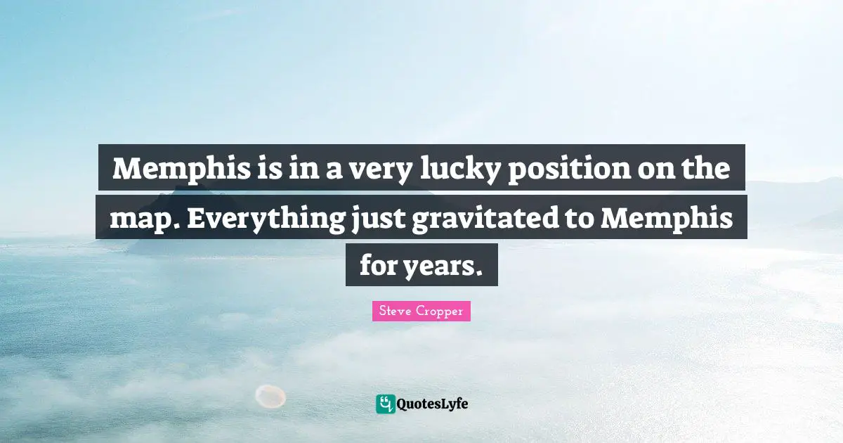 Memphis is in a very lucky position on the map. Everything just gravitated to Memphis for years.