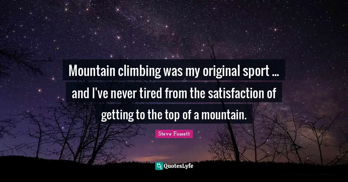 Steve Fossett Quotes: "Mountain climbing was my original sport ... and I've never tired from the satisfaction of getting to the top of a mountain."