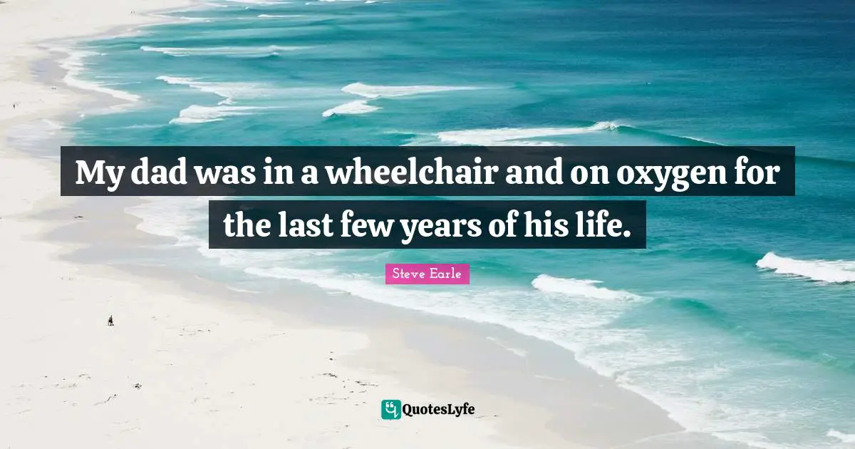 My dad was in a wheelchair and on oxygen for the last few years of his life.
