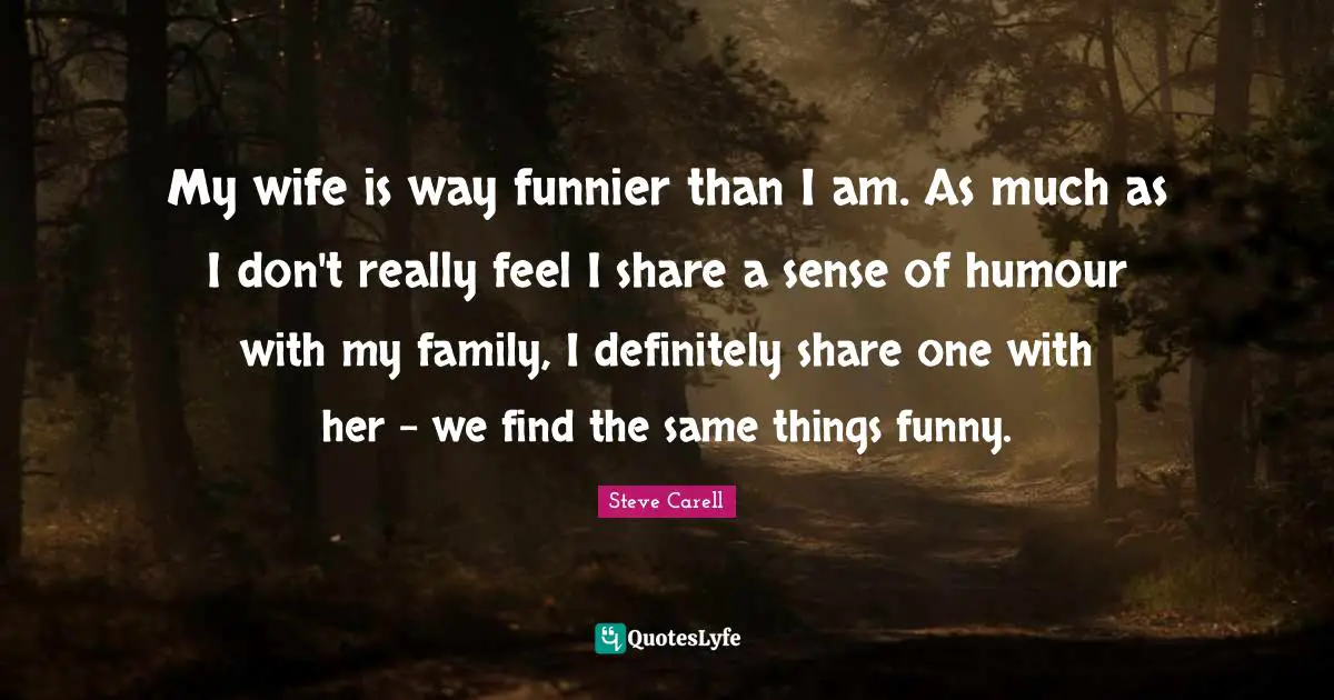 My wife is way funnier than I am. As much as I don't really feel I share a sense of humour with my family, I definitely share one with her - we find the same things funny.