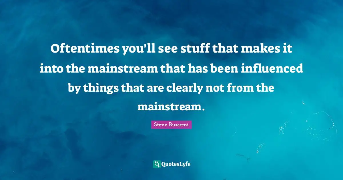Oftentimes you'll see stuff that makes it into the mainstream that has been influenced by things that are clearly not from the mainstream.