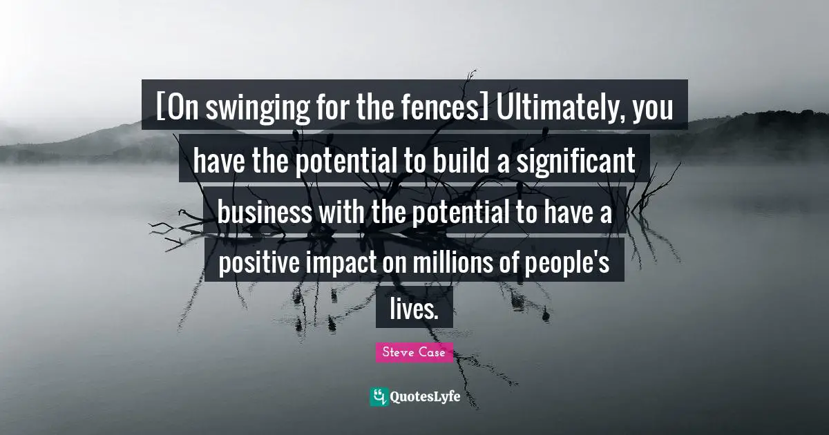 Steve Case Quotes: "[On swinging for the fences] Ultimately, you have the potential to build a significant business with the potential to have a positive impact on millions of people's lives."