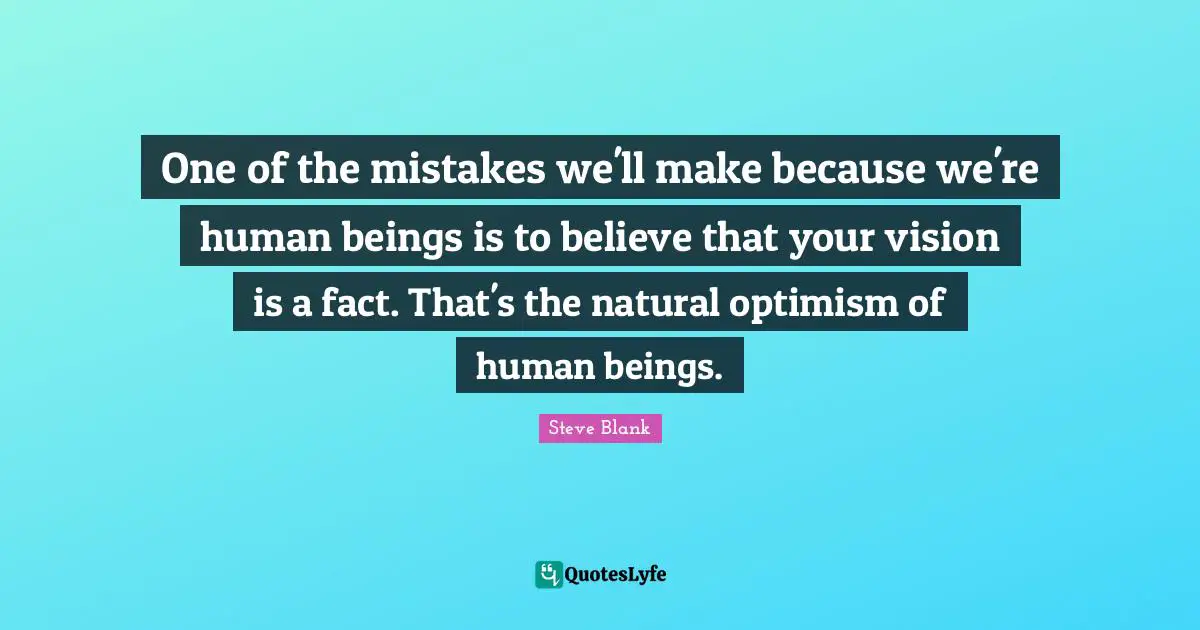 One of the mistakes we'll make because we're human beings is to believe that your vision is a fact. That's the natural optimism of human beings.