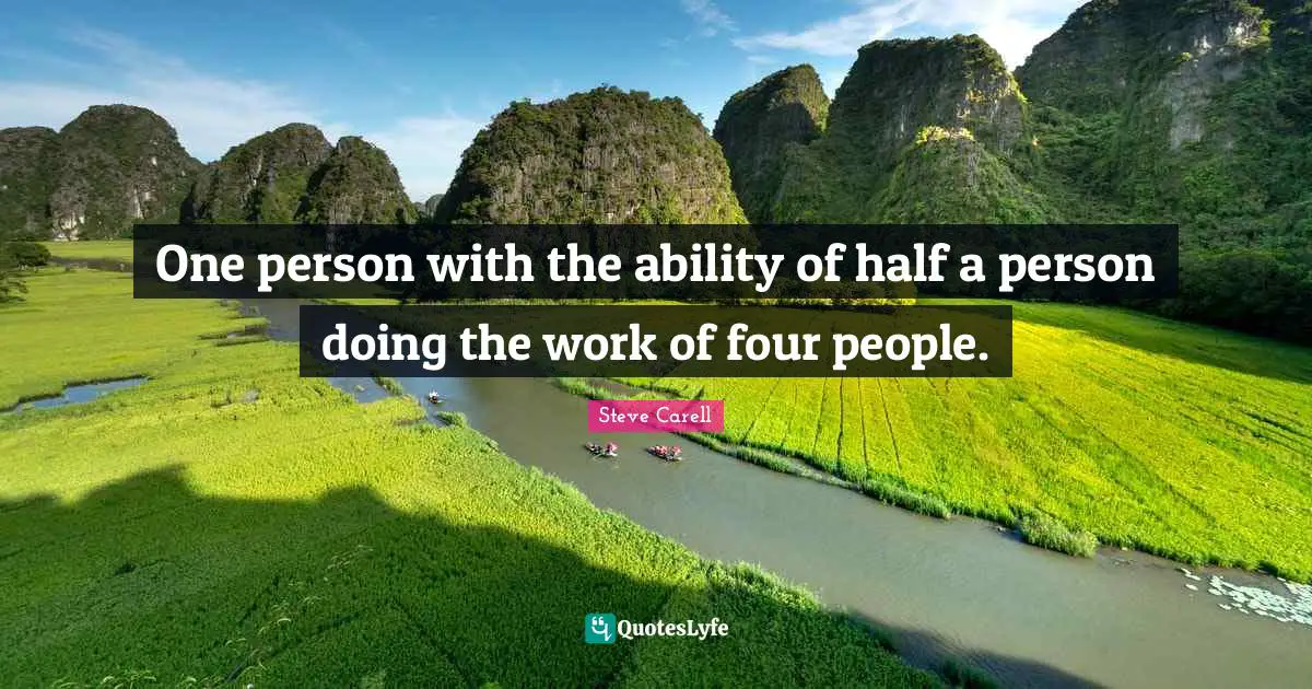 One person with the ability of half a person doing the work of four people.