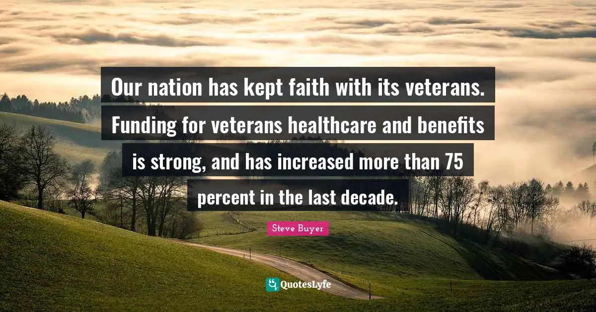 Healthcare Quotes: "Our nation has kept faith with its veterans. Funding for veterans healthcare and benefits is strong, and has increased more than 75 percent in the last decade."