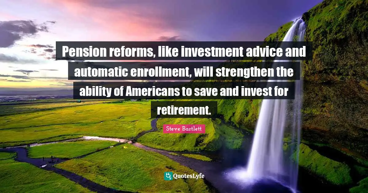 Advice Quotes: "Pension reforms, like investment advice and automatic enrollment, will strengthen the ability of Americans to save and invest for retirement."