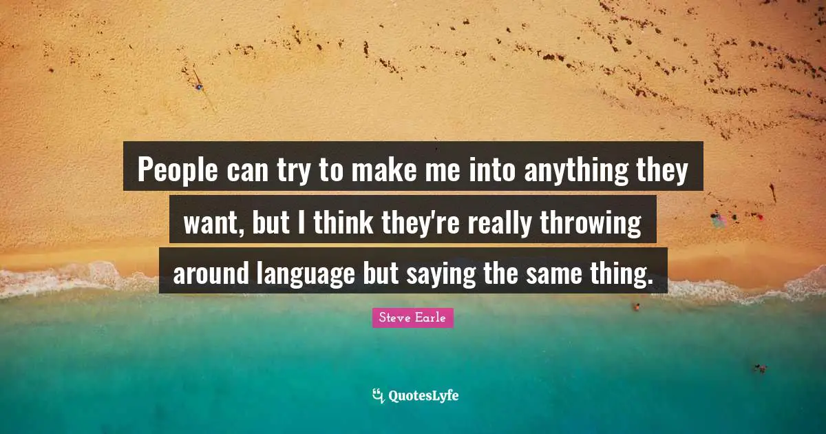 People can try to make me into anything they want, but I think they're really throwing around language but saying the same thing.