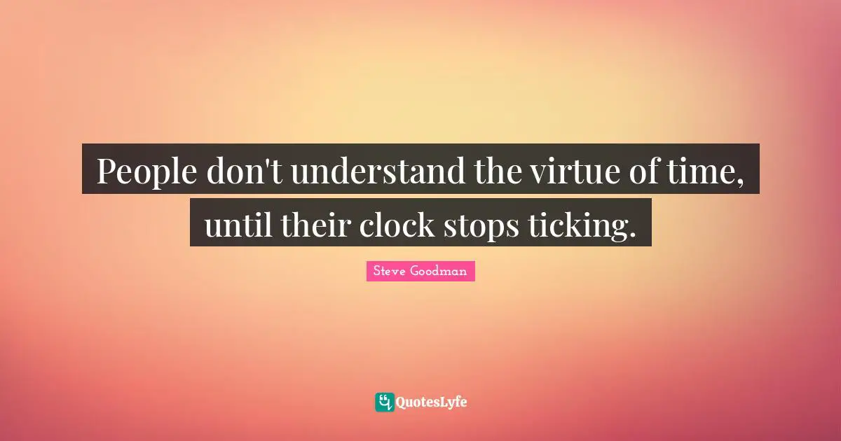 People don't understand the virtue of time, until their clock stops ticking.