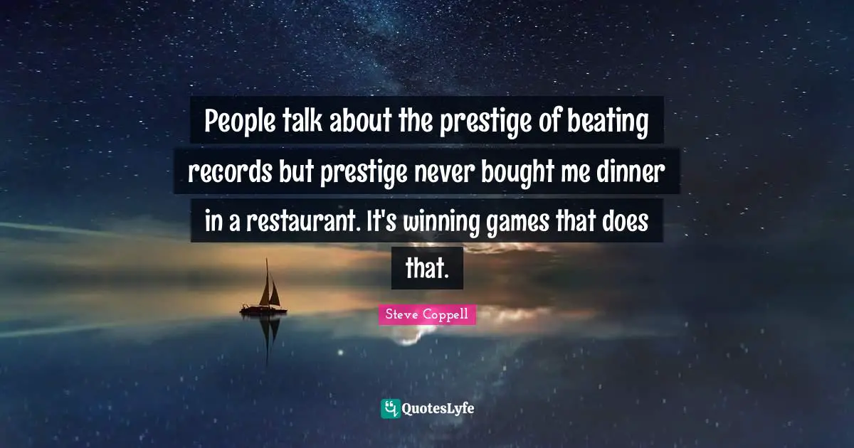 People talk about the prestige of beating records but prestige never bought me dinner in a restaurant. It's winning games that does that.