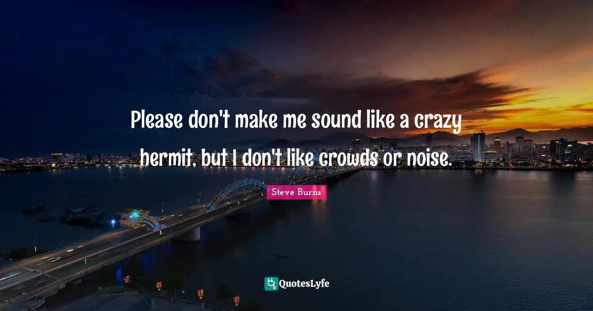 Please don't make me sound like a crazy hermit, but I don't like crowds or noise.