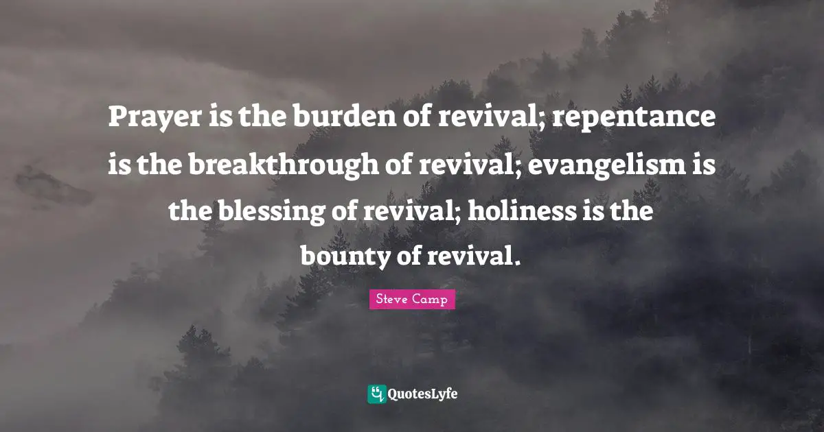 Prayer is the burden of revival; repentance is the breakthrough of revival; evangelism is the blessing of revival; holiness is the bounty of revival.